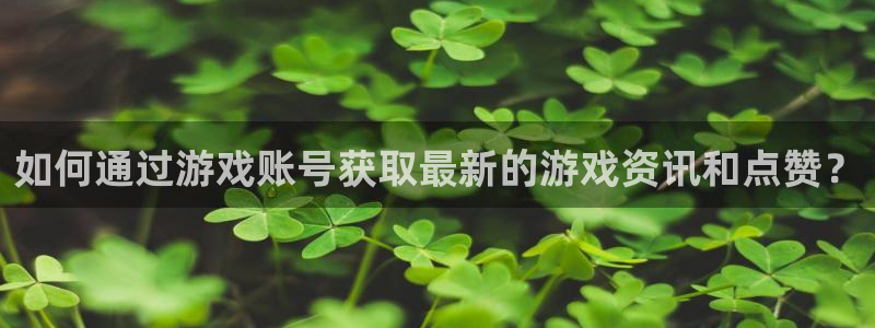 辉达娱乐网址注册：如何通过游戏账号获取最新的游戏资讯和点赞？