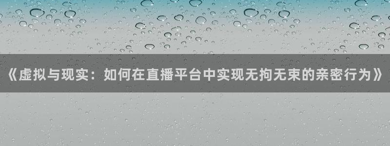 新球体育足球官网：《虚拟与现实：如何在直播平台中实现无拘无束的亲密行为》
