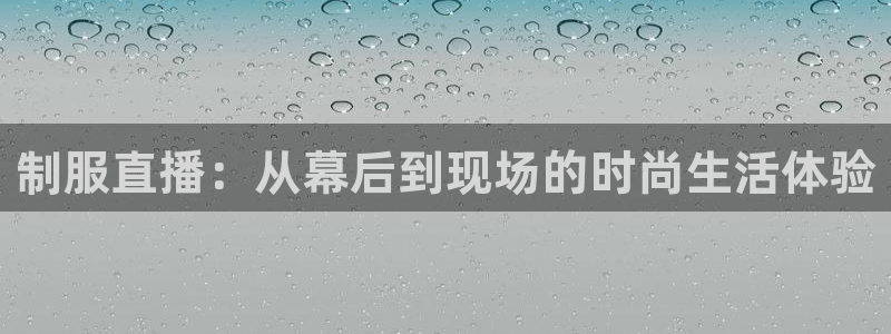 新球体育足球比分：制服直播：从幕后到现场的时尚生活体验