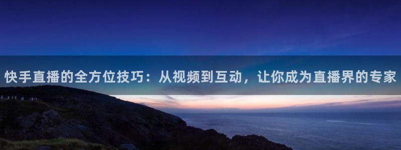 新球体育完整版：快手直播的全方位技巧：从视频到互动，让你成为直播界的专家