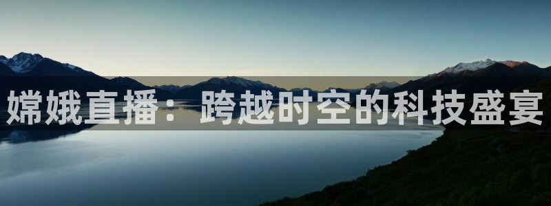 新球体育比分网：嫦娥直播：跨越时空的科技盛宴