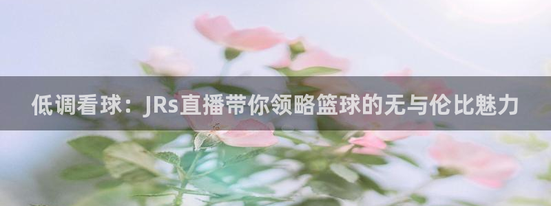 新球体育足球即时比分：低调看球：JRs直播带你领略篮球的无与伦比魅力