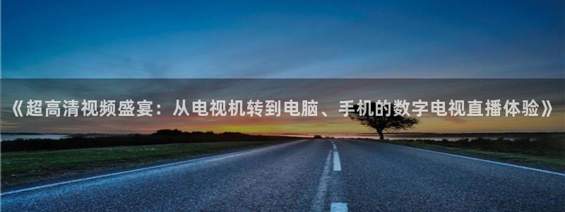 新球体育足球官网：《超高清视频盛宴：从电视机转到电脑、手机的数字电视直播体验》